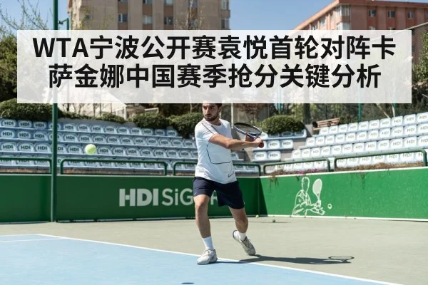 WTA宁波公开赛袁悦首轮对阵卡萨金娜中国赛季抢分关键分析（KAIYUNAPP）
