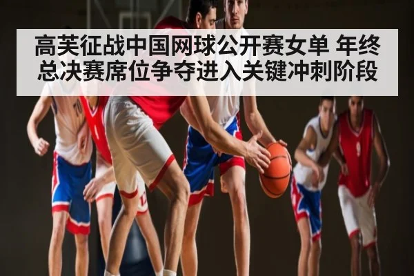 高芙征战中国网球公开赛女单 年终总决赛席位争夺进入关键冲刺阶段（KAIYUNAPP）
