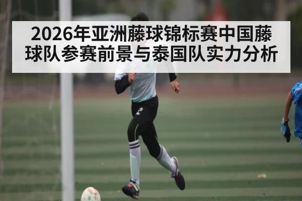 2026年亚洲藤球锦标赛中国藤球队参赛前景与泰国队实力分析（KAIYUNAPP）