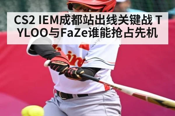 CS2 IEM成都站出线关键战 TYLOO与FaZe谁能抢占先机（KAIYUNAPP）