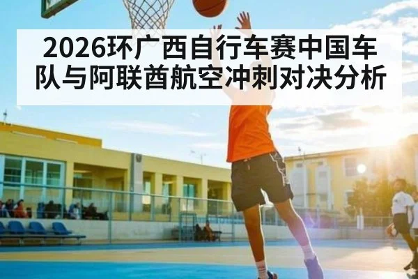 2026环广西自行车赛中国车队与阿联酋航空冲刺对决分析（KAIYUNAPP）