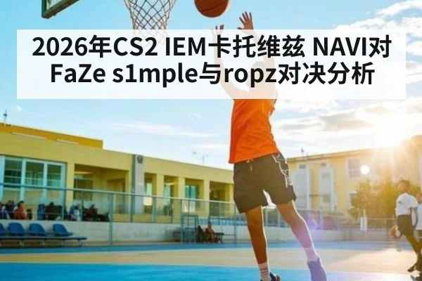 2026年CS2 IEM卡托维兹 NAVI对FaZe s1mple与ropz对决分析（KAIYUNAPP）