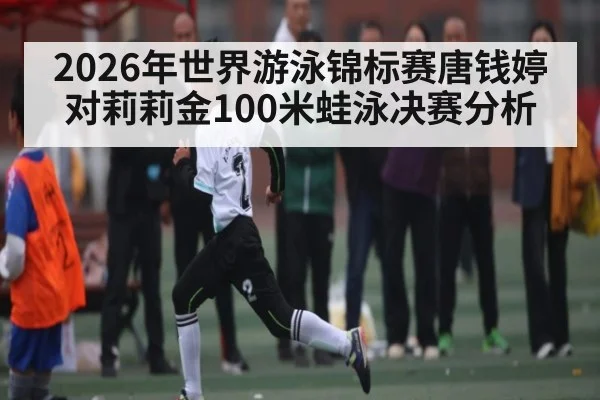 2026年世界游泳锦标赛唐钱婷对莉莉金100米蛙泳决赛分析（KAIYUNAPP）