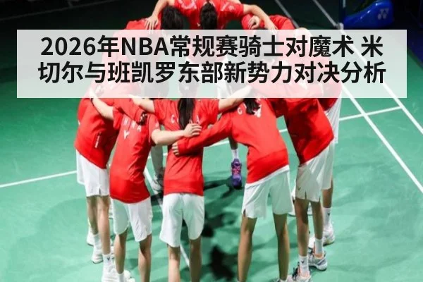 2026年NBA常规赛骑士对魔术 米切尔与班凯罗东部新势力对决分析（KAIYUNAPP）